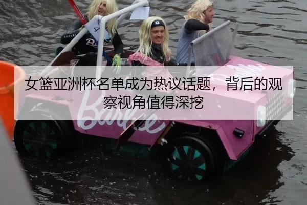女篮亚洲杯名单成为热议话题，背后的观察视角值得深挖