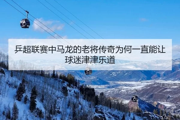 乒超联赛中马龙的老将传奇为何一直能让球迷津津乐道