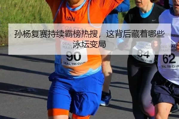 孙杨复赛持续霸榜热搜，这背后藏着哪些泳坛变局